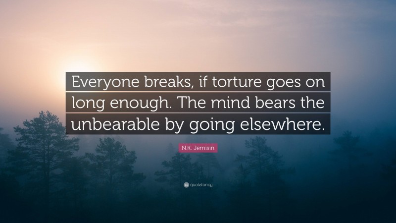 N.K. Jemisin Quote: “Everyone breaks, if torture goes on long enough. The mind bears the unbearable by going elsewhere.”