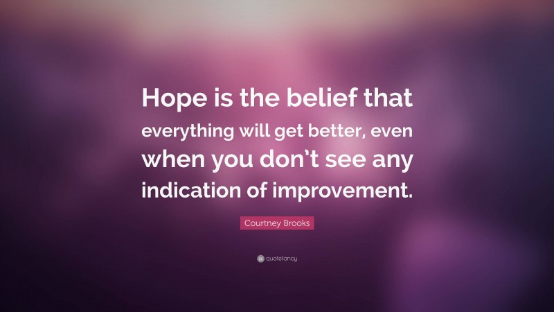 Courtney Brooks Quote: “Hope is the belief that everything will get better, even when you don’t see any indication of improvement.”