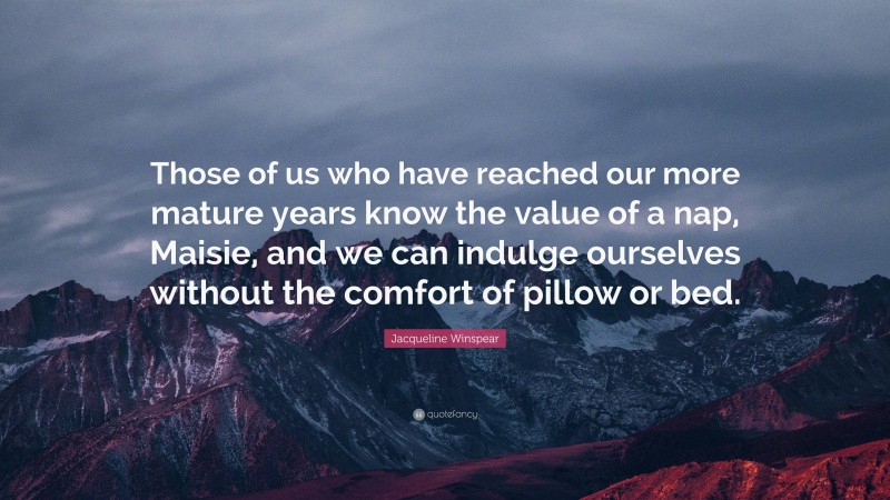 Jacqueline Winspear Quote: “Those of us who have reached our more mature years know the value of a nap, Maisie, and we can indulge ourselves without the comfort of pillow or bed.”