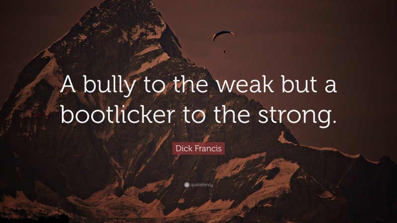 Dick Francis Quote: “A bully to the weak but a bootlicker to the strong.”