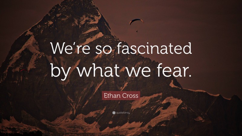 Ethan Cross Quote: “We’re so fascinated by what we fear.”