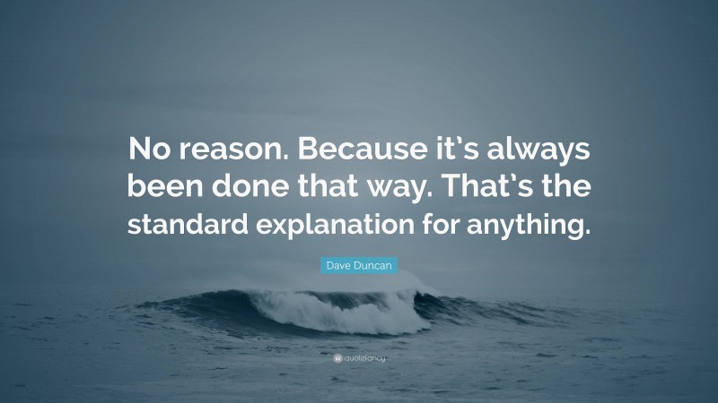 Dave Duncan Quote: “No reason. Because it’s always been done that way. That’s the standard explanation for anything.”
