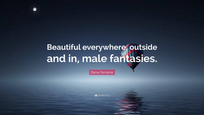 Elena Ferrante Quote: “Beautiful everywhere, outside and in, male fantasies.”