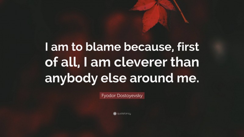 Fyodor Dostoyevsky Quote: “I am to blame because, first of all, I am cleverer than anybody else around me.”