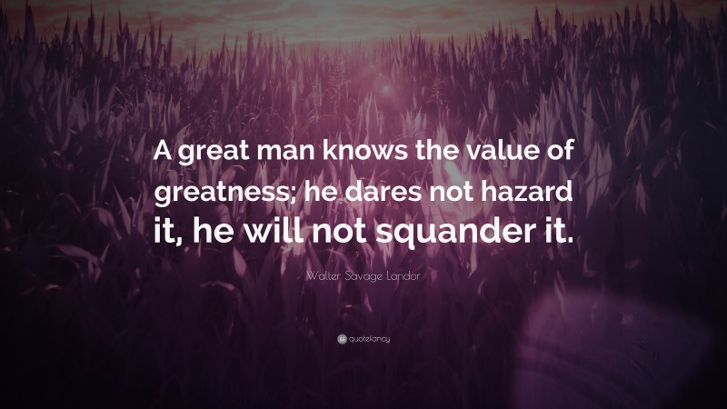 Walter Savage Landor Quote: “A great man knows the value of greatness; he dares not hazard it, he will not squander it.”