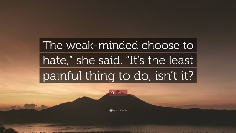 Yiyun Li Quote: “The weak-minded choose to hate,” she said. “It’s the least painful thing to do, isn’t it?”