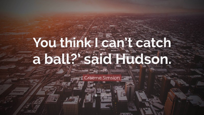 Graeme Simsion Quote: “You think I can’t catch a ball?’ said Hudson.”