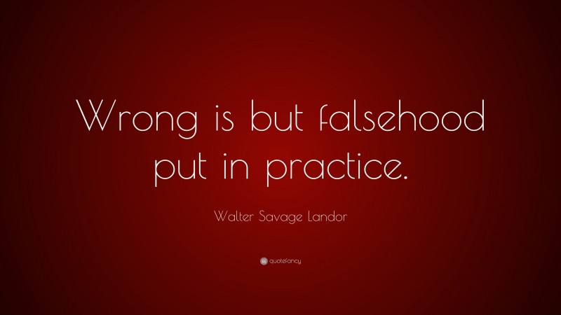 Walter Savage Landor Quote: “Wrong is but falsehood put in practice.”