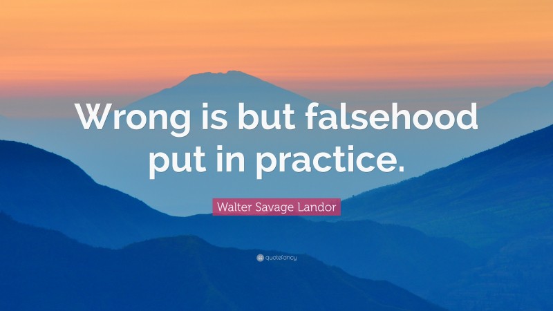 Walter Savage Landor Quote: “Wrong is but falsehood put in practice.”