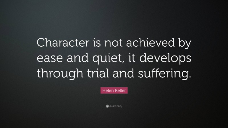 Helen Keller Quote: “Character is not achieved by ease and quiet, it develops through trial and suffering.”