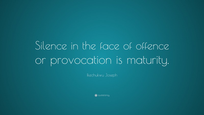Ikechukwu Joseph Quote: “Silence in the face of offence or provocation is maturity.”