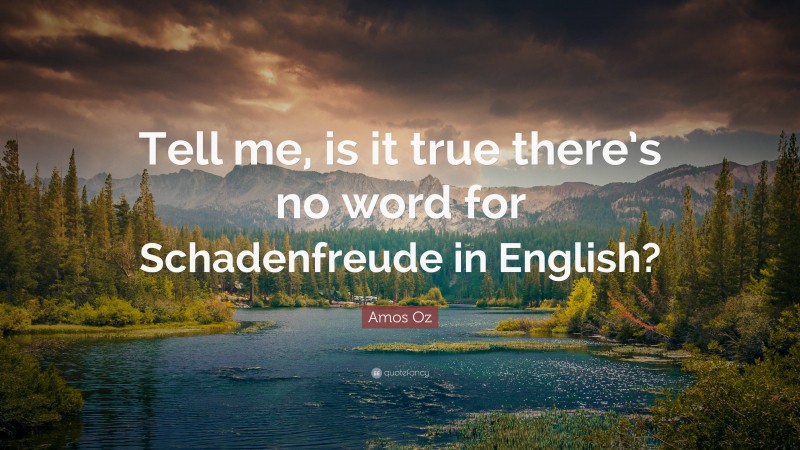 Amos Oz Quote: “Tell me, is it true there’s no word for Schadenfreude in English?”