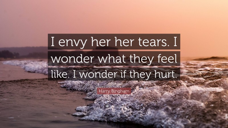 Harry Bingham Quote: “I envy her her tears. I wonder what they feel like. I wonder if they hurt.”