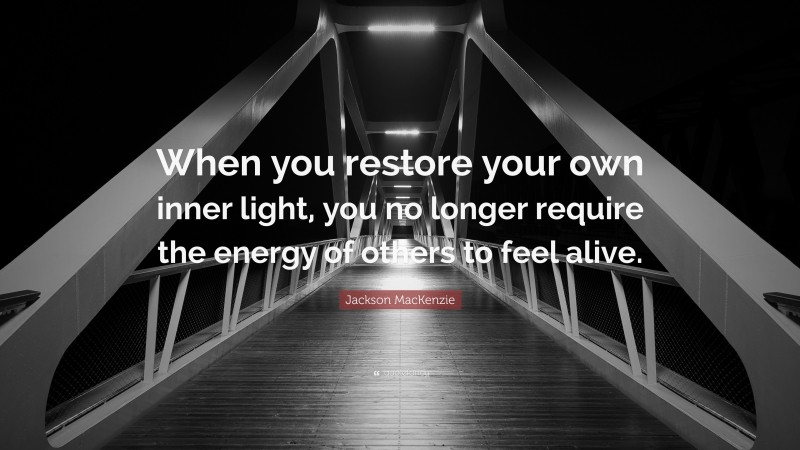 Jackson MacKenzie Quote: “When you restore your own inner light, you no longer require the energy of others to feel alive.”