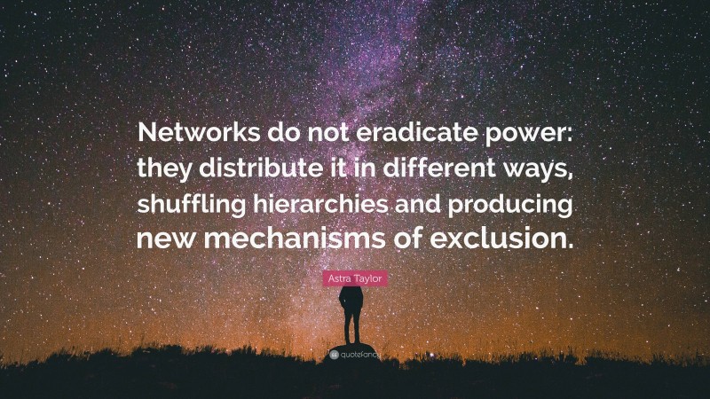 Astra Taylor Quote: “Networks do not eradicate power: they distribute ...