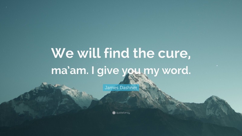 James Dashner Quote: “We will find the cure, ma’am. I give you my word.”