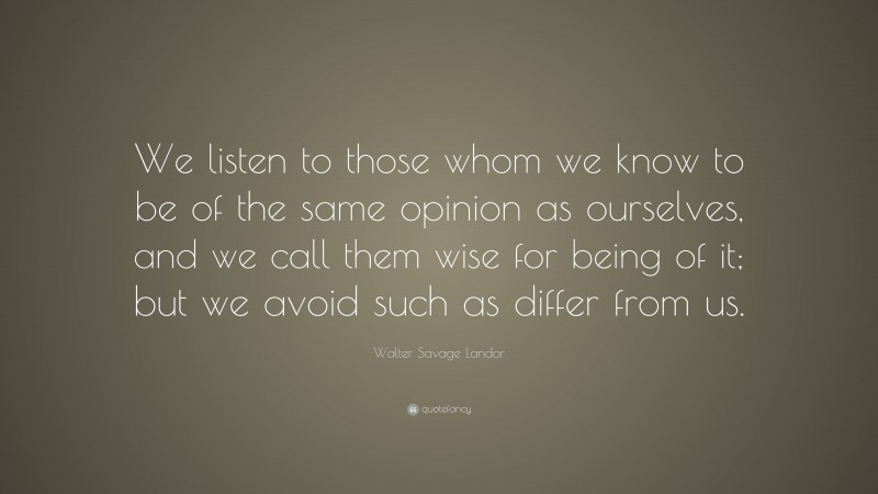 Walter Savage Landor Quote: “We listen to those whom we know to be of the same opinion as ourselves, and we call them wise for being of it; but we avoid such as differ from us.”