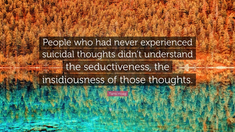 Tami Hoag Quote: “People who had never experienced suicidal thoughts didn’t understand the seductiveness, the insidiousness of those thoughts.”