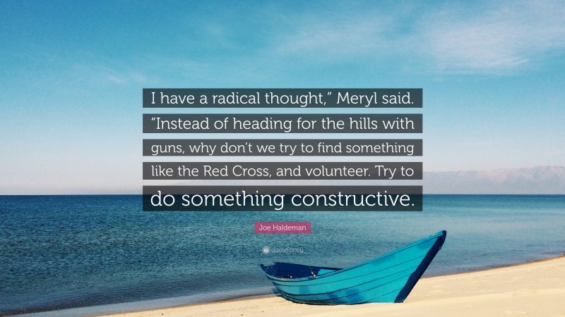 Joe Haldeman Quote: “I have a radical thought,” Meryl said. “Instead of heading for the hills with guns, why don’t we try to find something like the Red Cross, and volunteer. Try to do something constructive.”