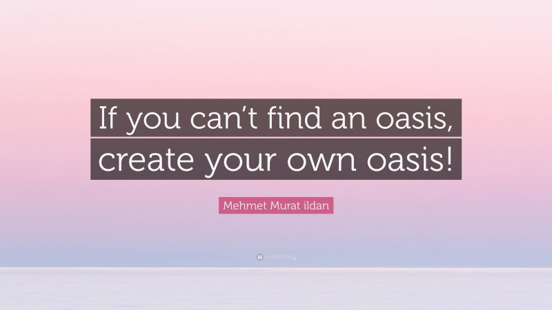 Mehmet Murat ildan Quote: “If you can’t find an oasis, create your own oasis!”