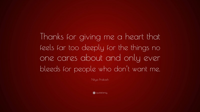 Nitya Prakash Quote: “Thanks for giving me a heart that feels far too deeply for the things no one cares about and only ever bleeds for people who don’t want me.”