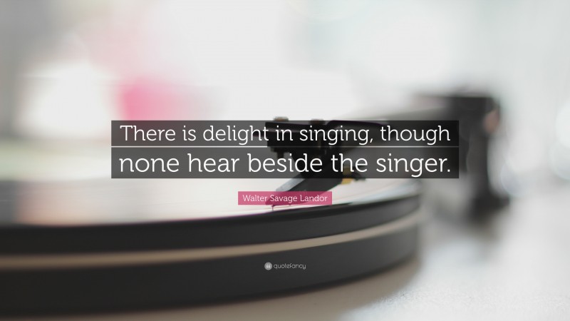 Walter Savage Landor Quote: “There is delight in singing, though none hear beside the singer.”