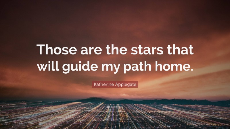 Katherine Applegate Quote: “Those are the stars that will guide my path home.”