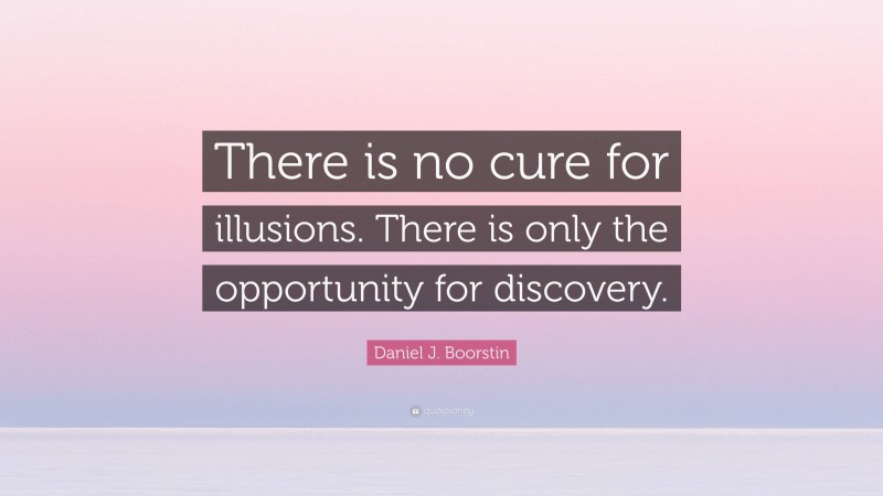 Daniel J. Boorstin Quote: “There is no cure for illusions. There is only the opportunity for discovery.”