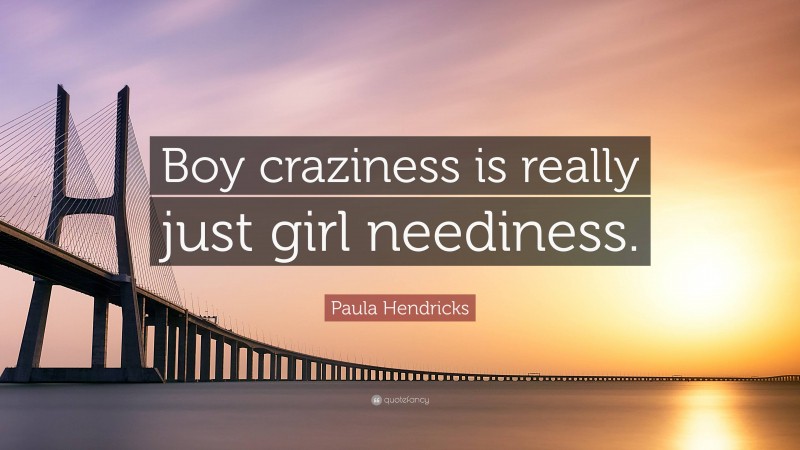 Paula Hendricks Quote: “Boy craziness is really just girl neediness.”