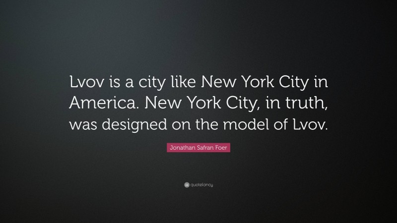 Jonathan Safran Foer Quote: “Lvov is a city like New York City in America. New York City, in truth, was designed on the model of Lvov.”