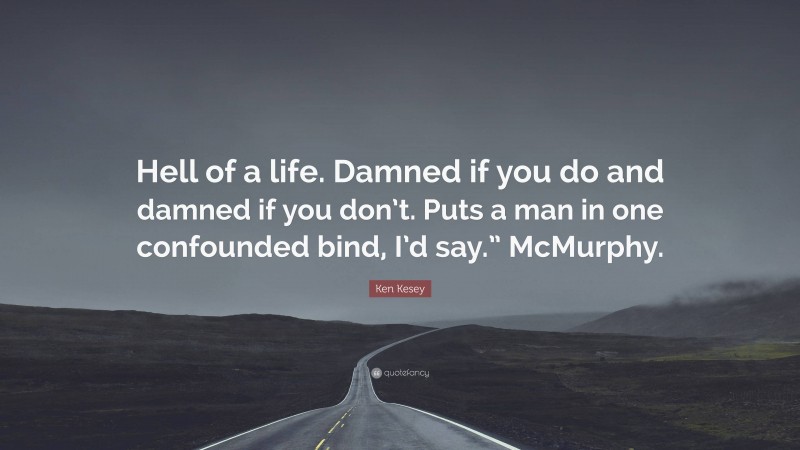 Ken Kesey Quote: “Hell of a life. Damned if you do and damned if you don’t. Puts a man in one confounded bind, I’d say.” McMurphy.”