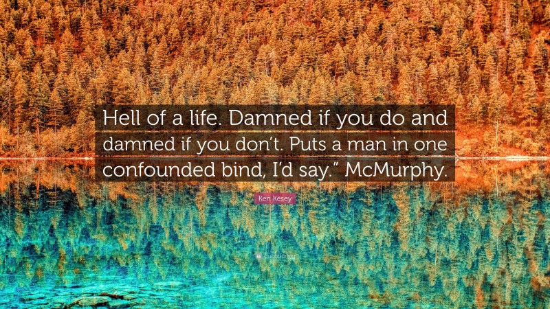 Ken Kesey Quote: “Hell of a life. Damned if you do and damned if you don’t. Puts a man in one confounded bind, I’d say.” McMurphy.”