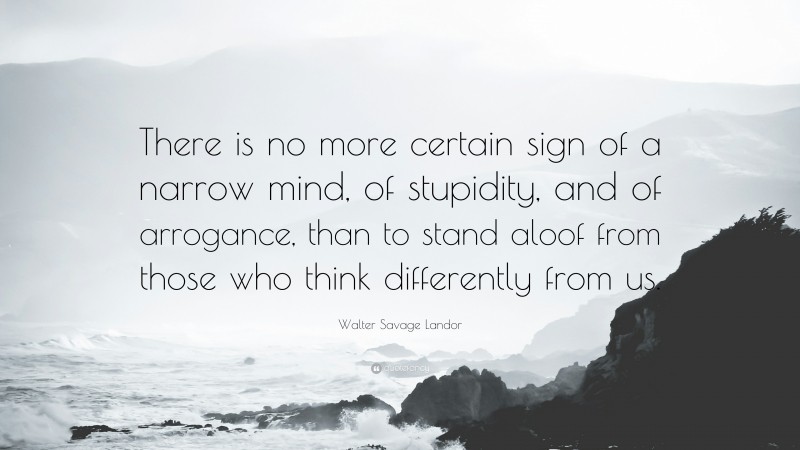 Walter Savage Landor Quote: “There is no more certain sign of a narrow mind, of stupidity, and of arrogance, than to stand aloof from those who think differently from us.”