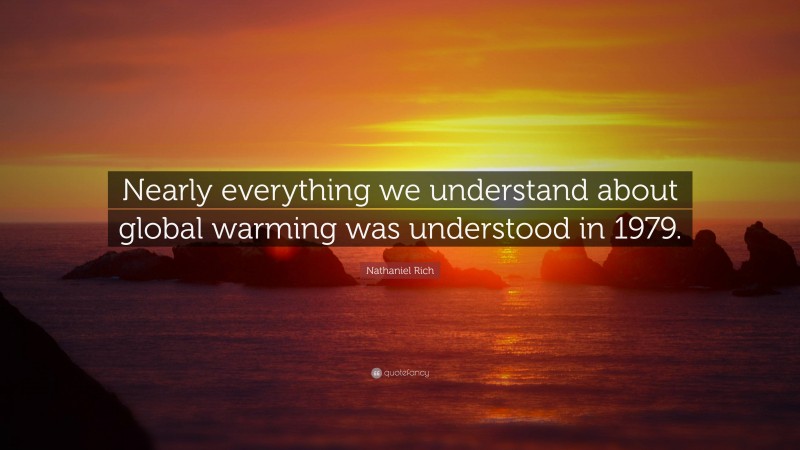 Nathaniel Rich Quote: “Nearly everything we understand about global warming was understood in 1979.”