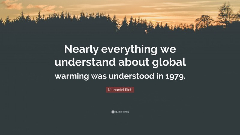 Nathaniel Rich Quote: “Nearly everything we understand about global warming was understood in 1979.”