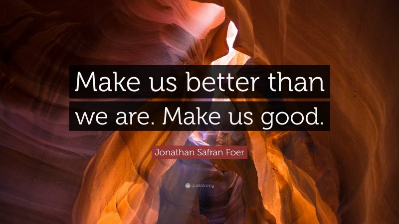Jonathan Safran Foer Quote: “Make us better than we are. Make us good.”