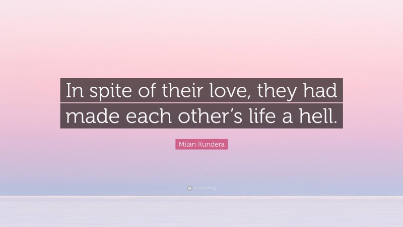 Milan Kundera Quote: “In spite of their love, they had made each other’s life a hell.”