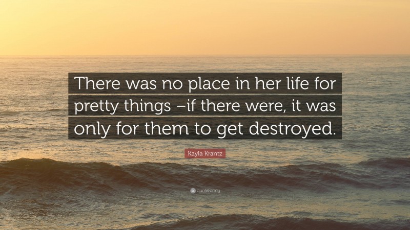 Kayla Krantz Quote: “There was no place in her life for pretty things –if there were, it was only for them to get destroyed.”
