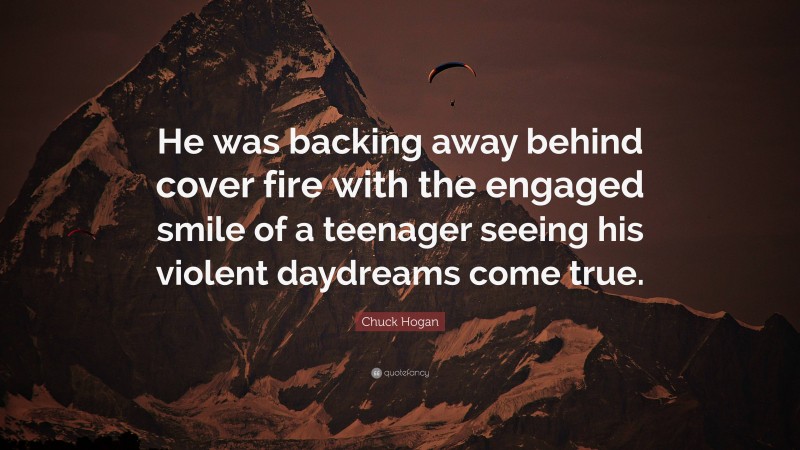 Chuck Hogan Quote: “He was backing away behind cover fire with the engaged smile of a teenager seeing his violent daydreams come true.”