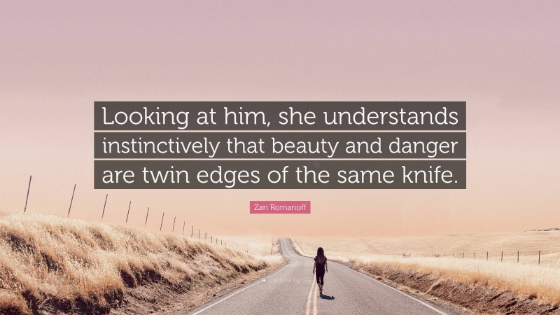Zan Romanoff Quote: “Looking at him, she understands instinctively that beauty and danger are twin edges of the same knife.”