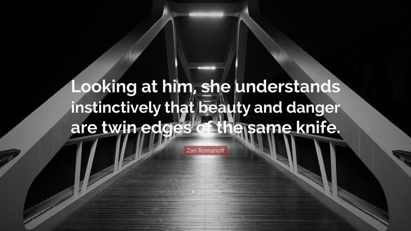 Zan Romanoff Quote: “Looking at him, she understands instinctively that beauty and danger are twin edges of the same knife.”