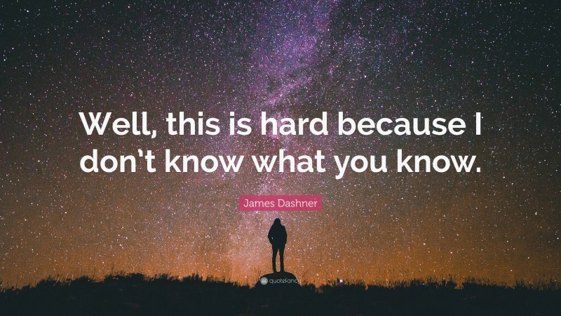 James Dashner Quote: “Well, this is hard because I don’t know what you know.”