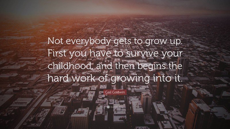 Gail Godwin Quote: “Not everybody gets to grow up. First you have to survive your childhood, and then begins the hard work of growing into it.”