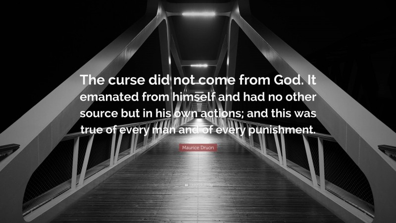 Maurice Druon Quote: “The curse did not come from God. It emanated from himself and had no other source but in his own actions; and this was true of every man and of every punishment.”