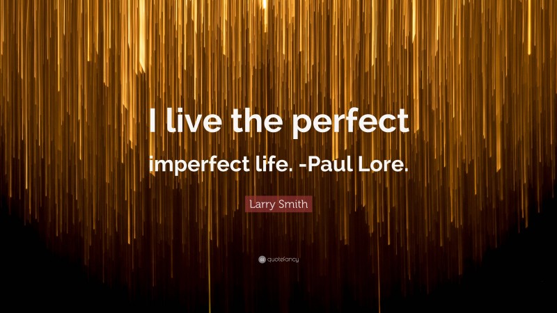 Larry Smith Quote: “I live the perfect imperfect life. -Paul Lore.”