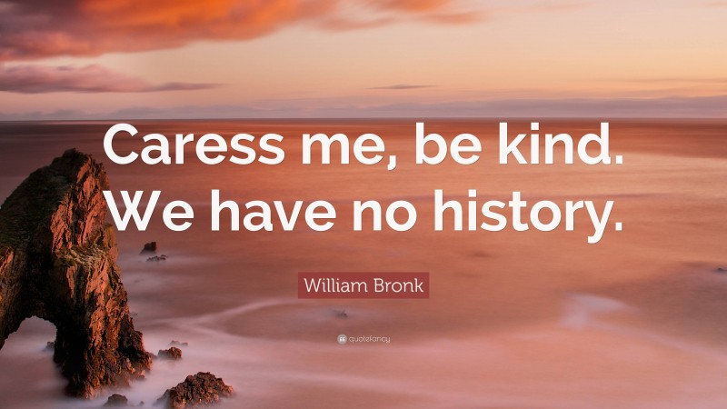 William Bronk Quote: “Caress me, be kind. We have no history.”