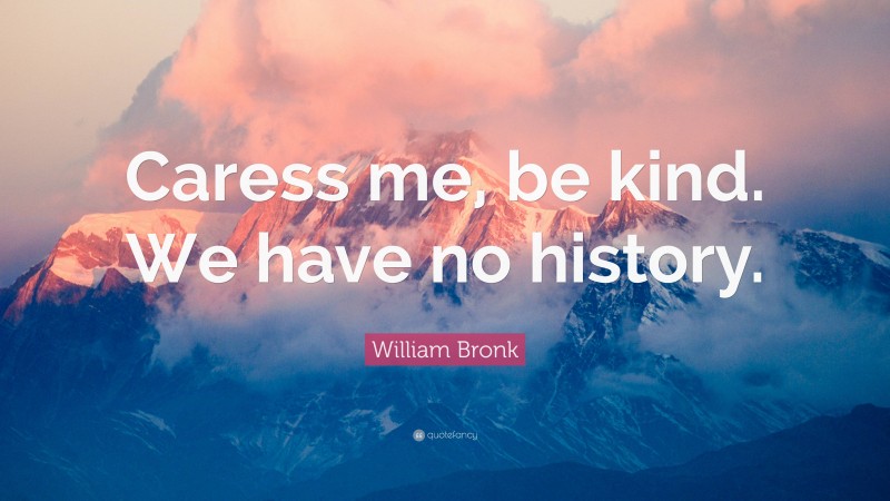 William Bronk Quote: “Caress me, be kind. We have no history.”