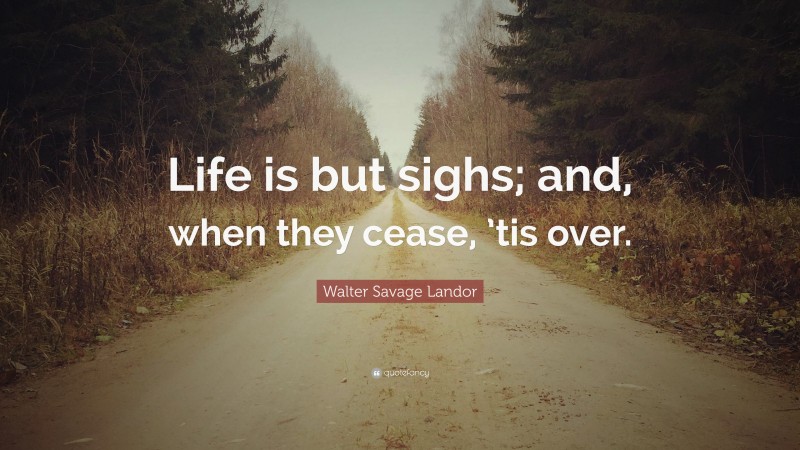 Walter Savage Landor Quote: “Life is but sighs; and, when they cease, ’tis over.”