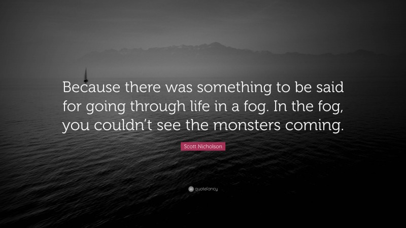 Scott Nicholson Quote: “Because there was something to be said for going through life in a fog. In the fog, you couldn’t see the monsters coming.”