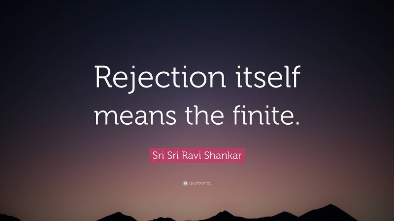 Sri Sri Ravi Shankar Quote: “Rejection itself means the finite.”